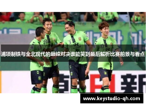 浦项制铁与全北现代的巅峰对决谁能笑到最后解析比赛前景与看点