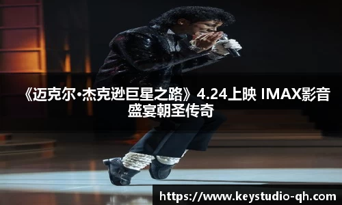 ng28南宫《迈克尔·杰克逊巨星之路》4.24上映 IMAX影音盛宴朝圣传奇